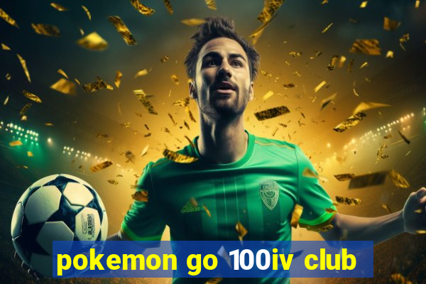 pokemon go 100iv club