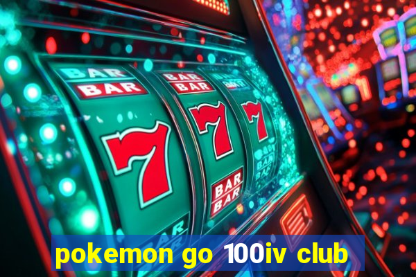 pokemon go 100iv club