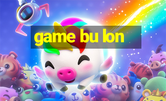 game bu lon