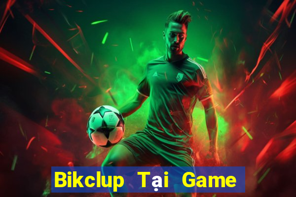 Bikclup Tại Game Bài Đổi Thưởng