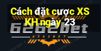 Cách đặt cược XSKH ngày 23