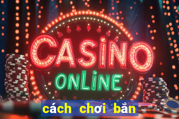 cách chơi bắn cá đổi thưởng