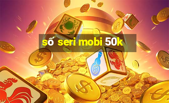 số seri mobi 50k