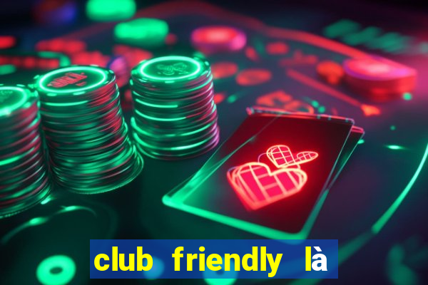 club friendly là giải gì