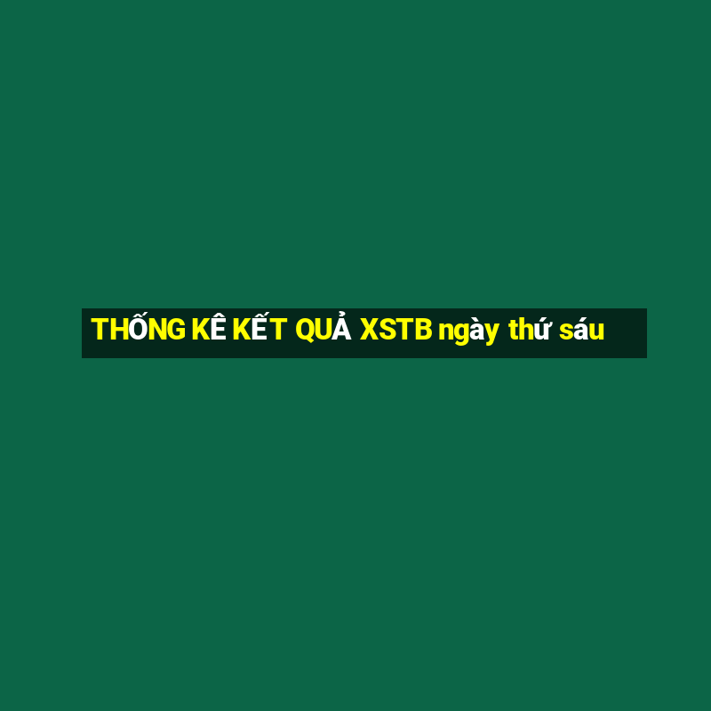 THỐNG KÊ KẾT QUẢ XSTB ngày thứ sáu