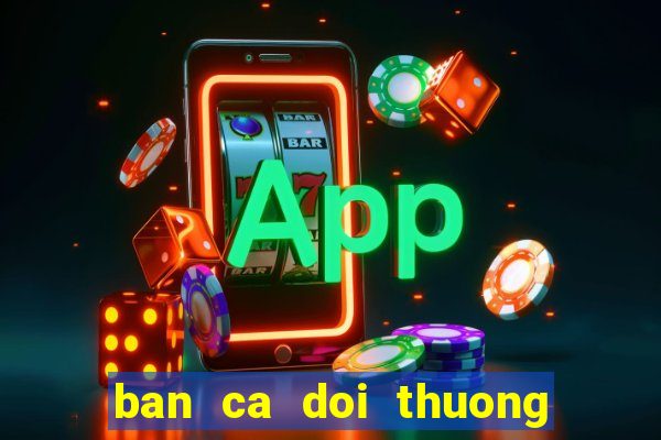 ban ca doi thuong cao viet net