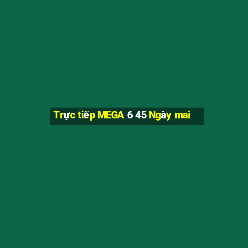 Trực tiếp MEGA 6 45 Ngày mai