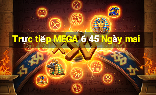 Trực tiếp MEGA 6 45 Ngày mai