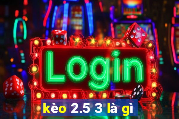 kèo 2.5 3 là gì