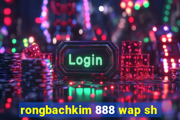 rongbachkim 888 wap sh