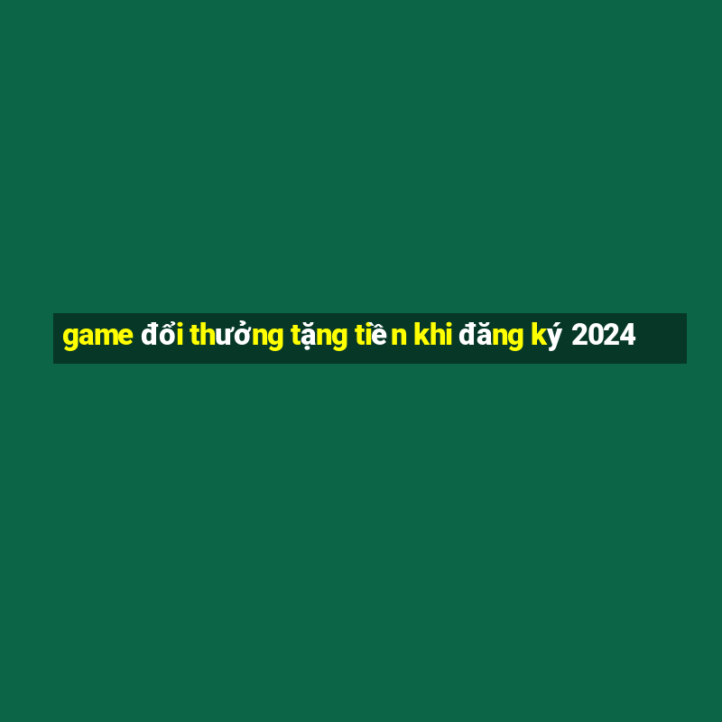 game đổi thưởng tặng tiền khi đăng ký 2024