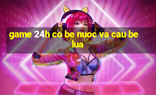 game 24h co be nuoc va cau be lua