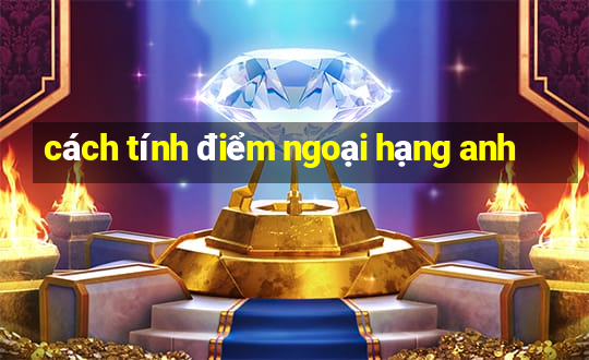 cách tính điểm ngoại hạng anh