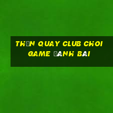 Thần Quay Club Choi Game Đánh Bài