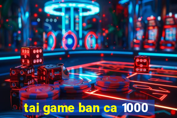 tai game ban ca 1000