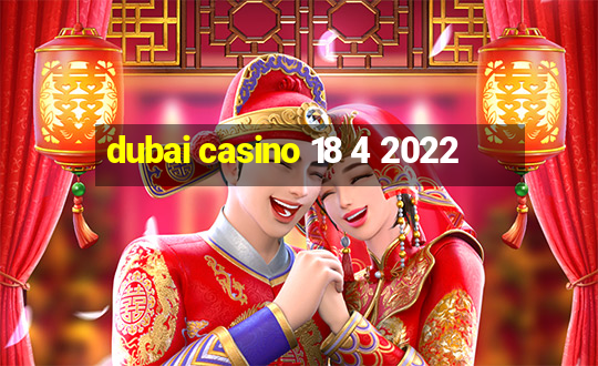 dubai casino 18 4 2022