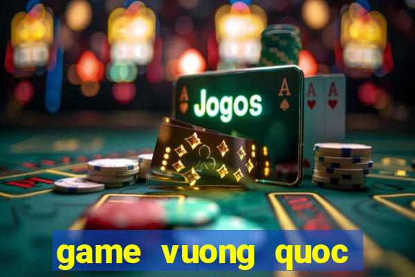 game vuong quoc tren may