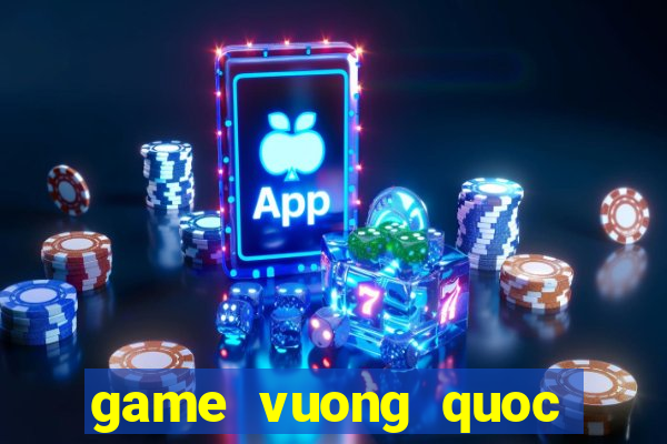 game vuong quoc tren may