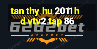 tan thy hu 2011 hd vtv2 tap 86