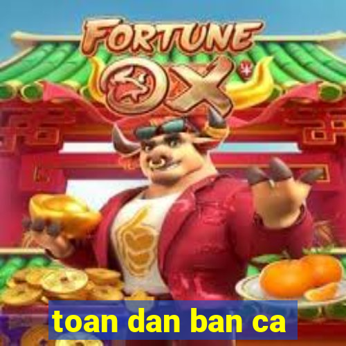 toan dan ban ca