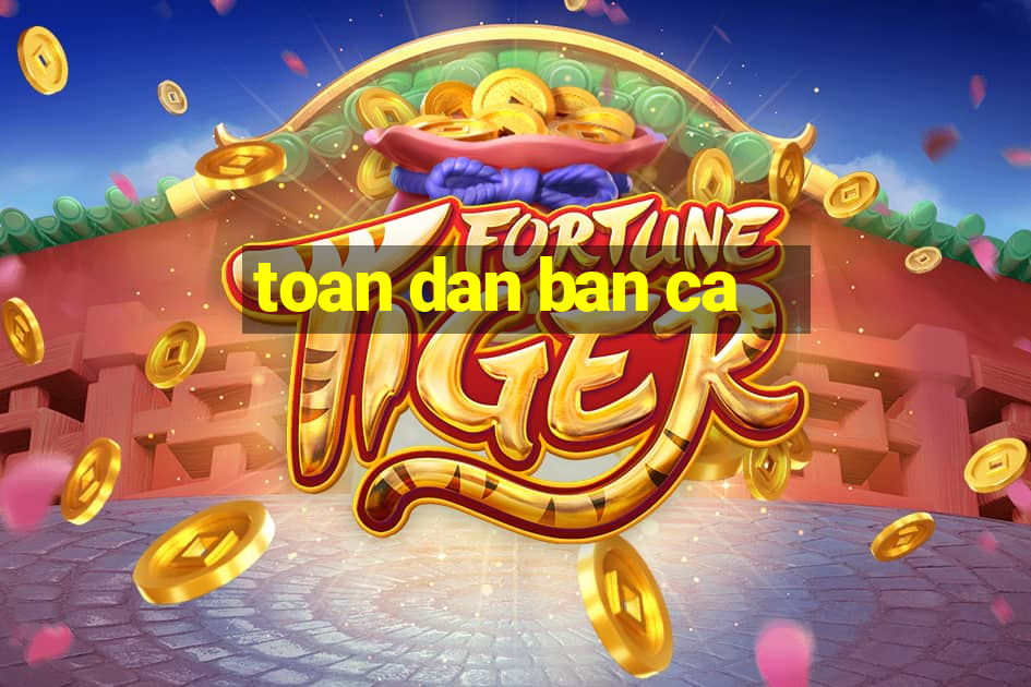 toan dan ban ca