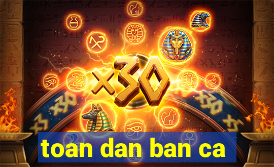 toan dan ban ca