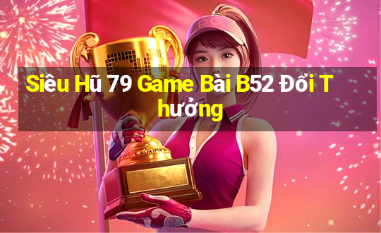 Siêu Hũ 79 Game Bài B52 Đổi Thưởng