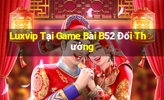 Luxvip Tại Game Bài B52 Đổi Thưởng