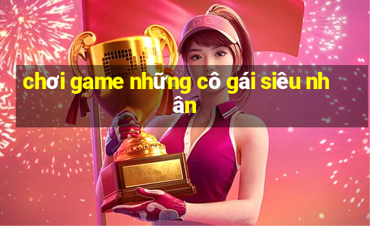 chơi game những cô gái siêu nhân