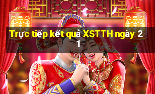 Trực tiếp kết quả XSTTH ngày 21