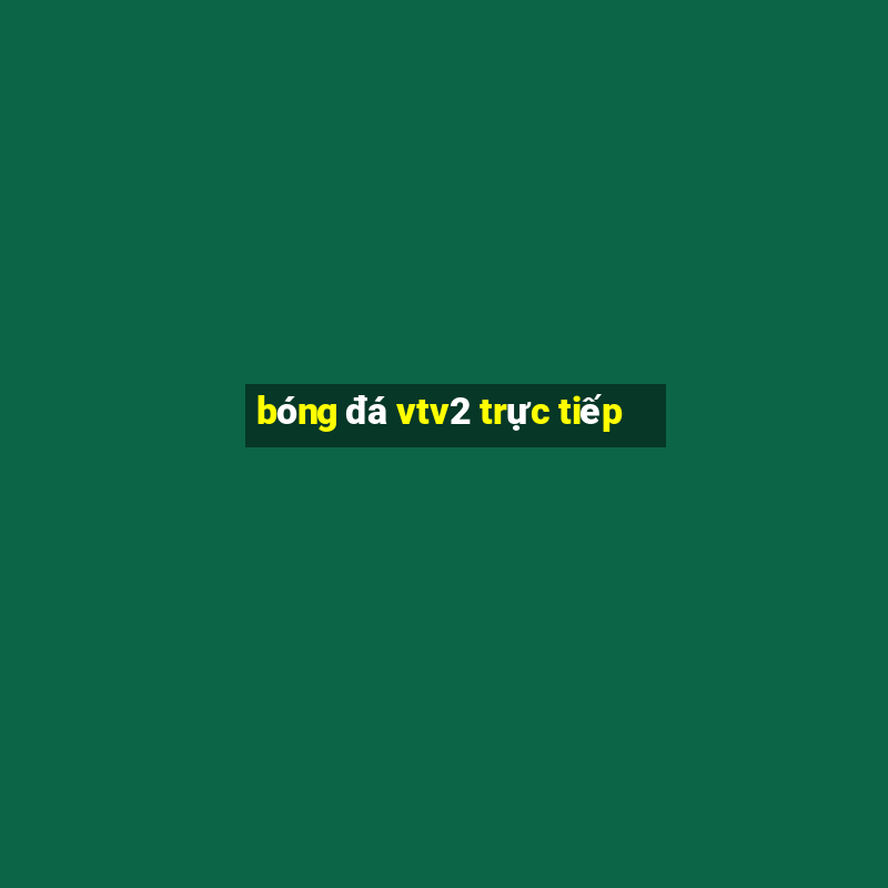 bóng đá vtv2 trực tiếp