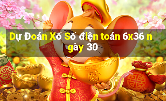 Dự Đoán Xổ Số điện toán 6x36 ngày 30