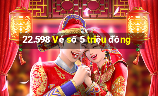 22.598 Vé số 5 triệu đồng