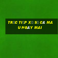 Trực tiếp xổ số Cà Mau Ngày mai