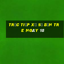 Trực tiếp Xổ Số bến tre ngày 18