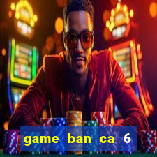 game ban ca 6 nguoi choi