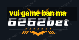 vui game ban ma