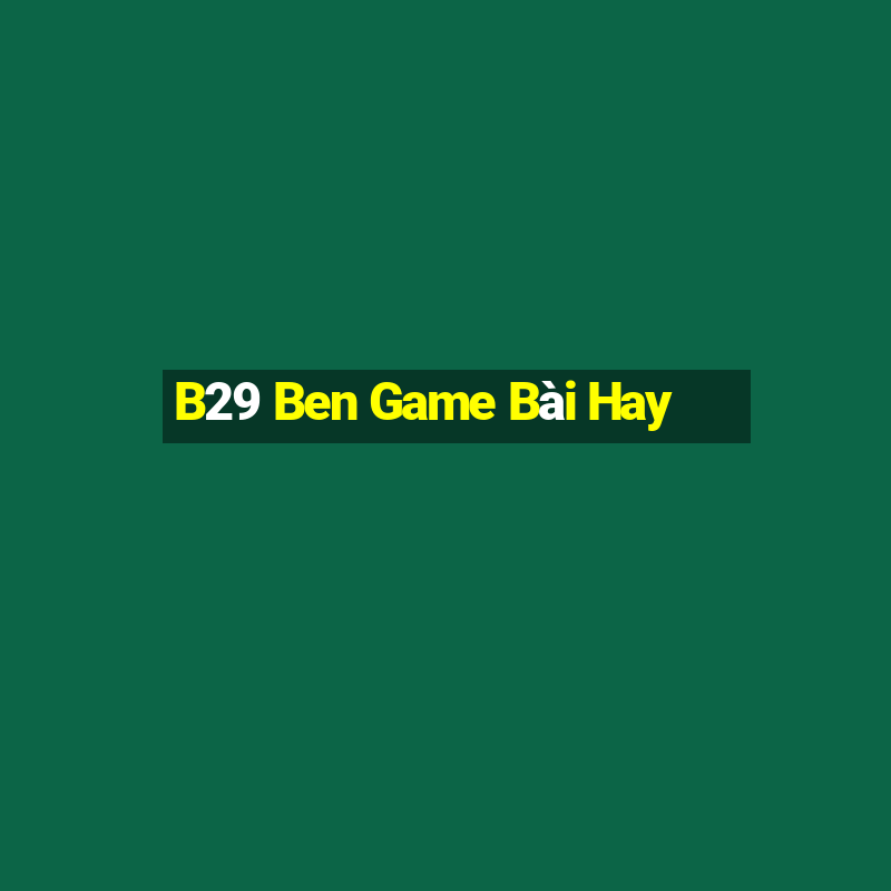 B29 Ben Game Bài Hay