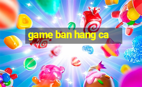 game ban hang ca