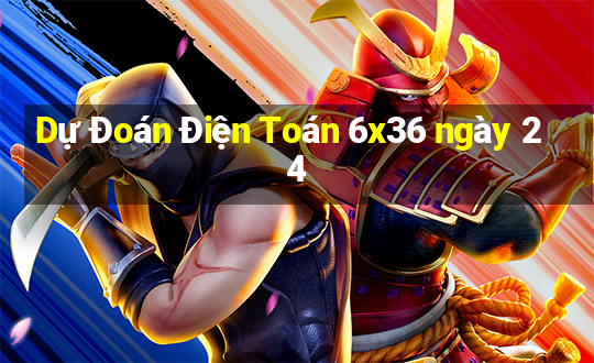 Dự Đoán Điện Toán 6x36 ngày 24