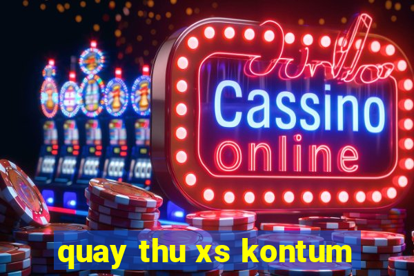 quay thu xs kontum