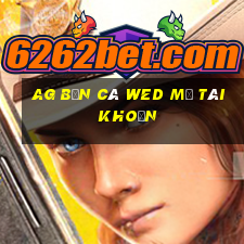 ag Bắn cá wed mở tài khoản