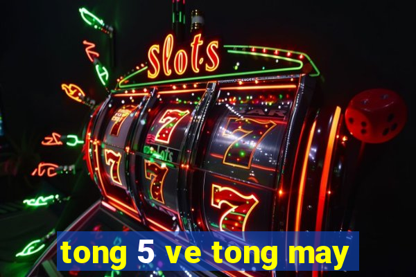 tong 5 ve tong may