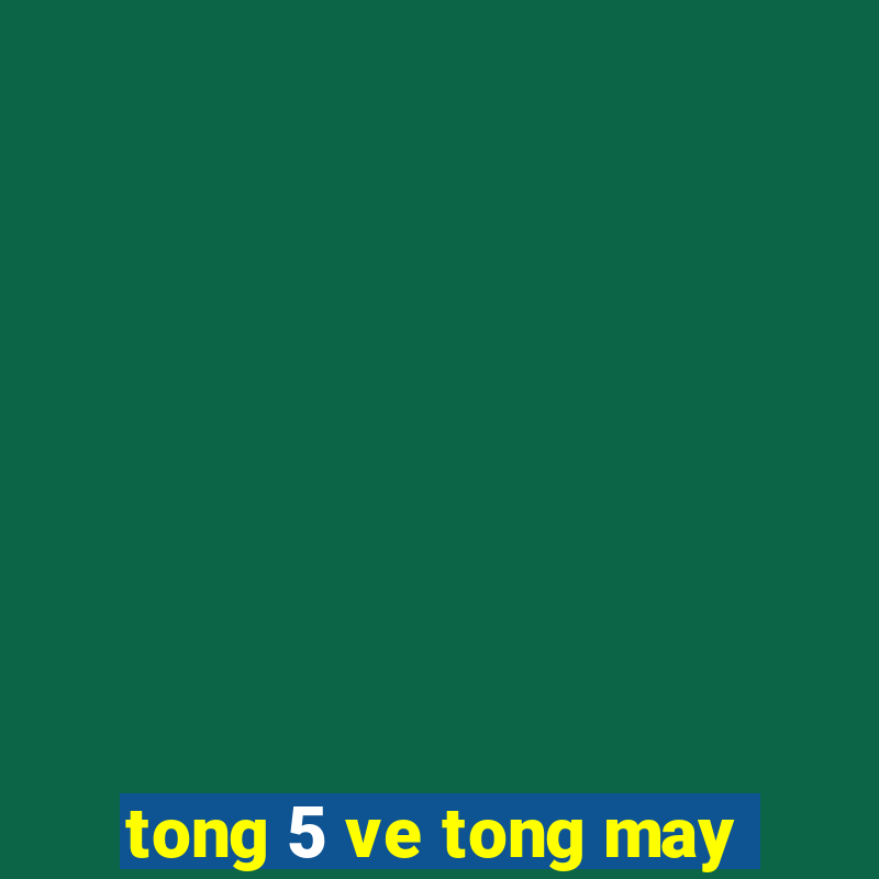 tong 5 ve tong may