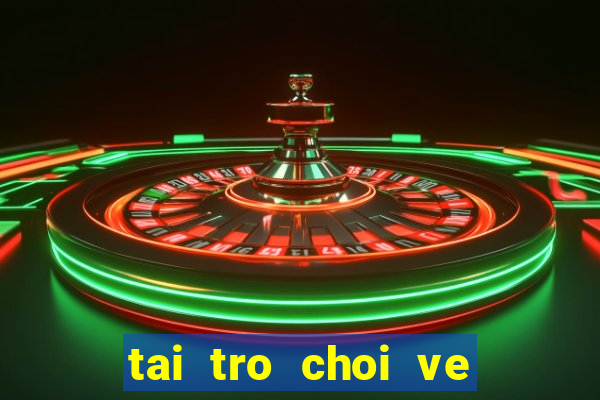 tai tro choi ve may vi tinh