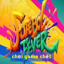 chơi game chết