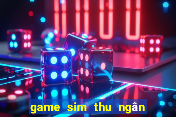 game sim thu ngân siêu thị