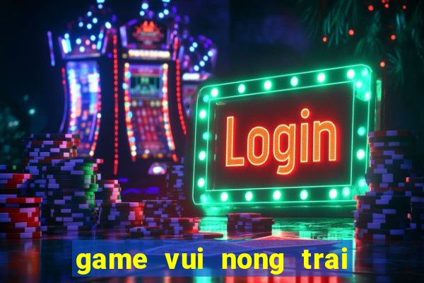 game vui nong trai vui ve