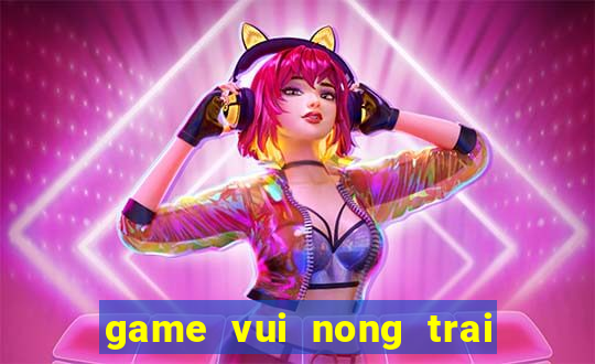 game vui nong trai vui ve