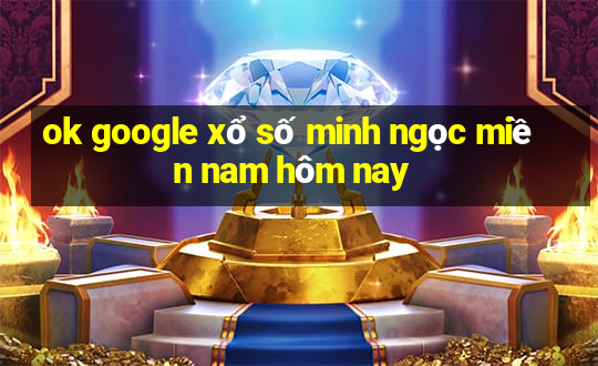 ok google xổ số minh ngọc miền nam hôm nay